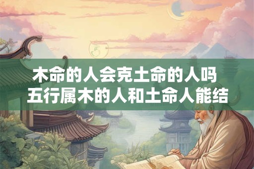 木命的人会克土命的人吗 五行属木的人和土命人能结合吗