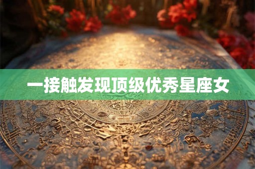 一接触发现顶级优秀星座女