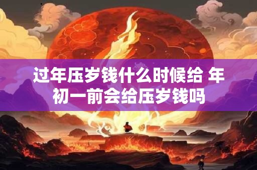 过年压岁钱什么时候给 年初一前会给压岁钱吗