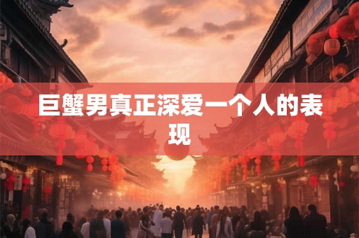 巨蟹男真正深爱一个人的表现