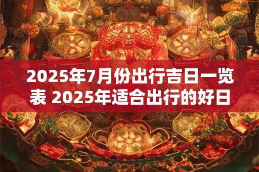 2025年7月份出行吉日一览表 2025年适合出行的好日子