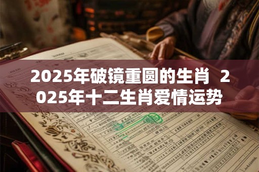 2025年破镜重圆的生肖  2025年十二生肖爱情运势