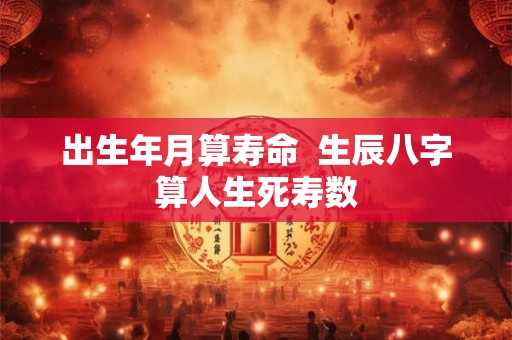 出生年月算寿命  生辰八字算人生死寿数