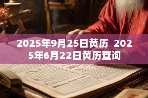 2025年9月25日黄历  2025年6月22日黄历查询
