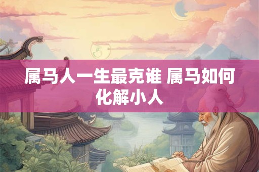 属马人一生最克谁 属马如何化解小人