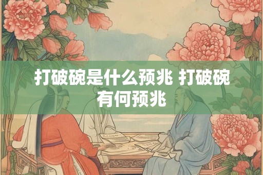 打破碗是什么预兆 打破碗有何预兆