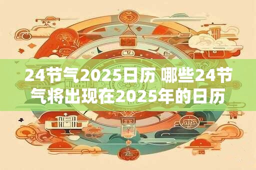24节气2025日历 哪些24节气将出现在2025年的日历中