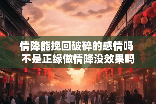 情降能挽回破碎的感情吗 不是正缘做情降没效果吗