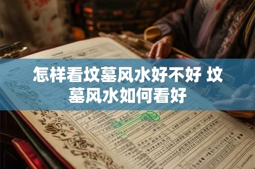 怎样看坟墓风水好不好 坟墓风水如何看好