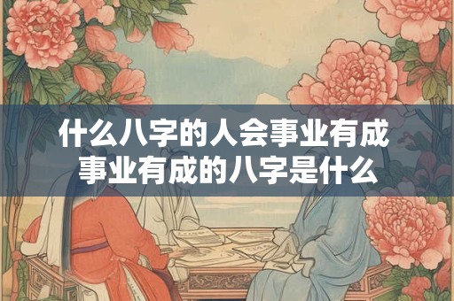 什么八字的人会事业有成 事业有成的八字是什么
