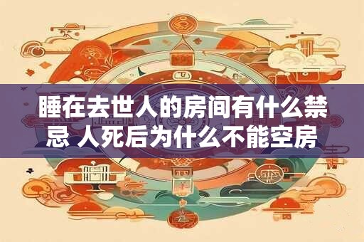 睡在去世人的房间有什么禁忌 人死后为什么不能空房