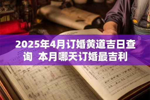 2025年4月订婚黄道吉日查询  本月哪天订婚最吉利