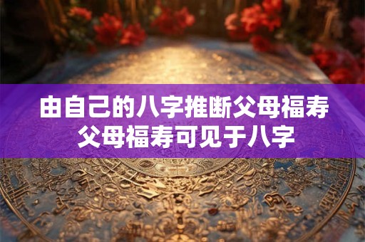 由自己的八字推断父母福寿 父母福寿可见于八字
