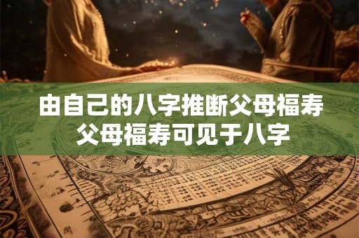由自己的八字推断父母福寿 父母福寿可见于八字