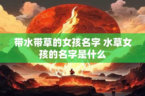 带水带草的女孩名字 水草女孩的名字是什么