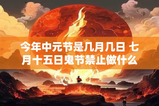 今年中元节是几月几日 七月十五日鬼节禁止做什么