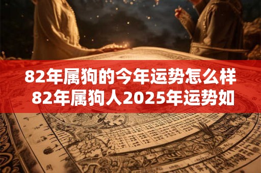 82年属狗的今年运势怎么样 82年属狗人2025年运势如何