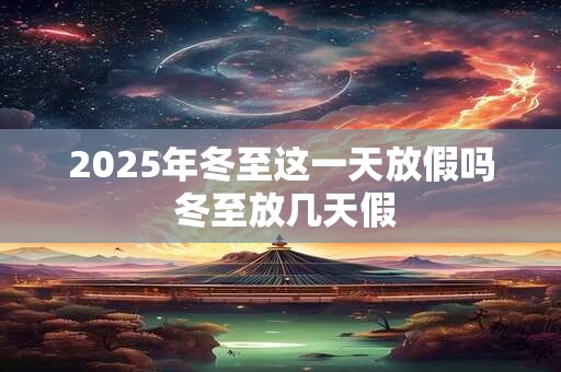 2025年冬至这一天放假吗 冬至放几天假