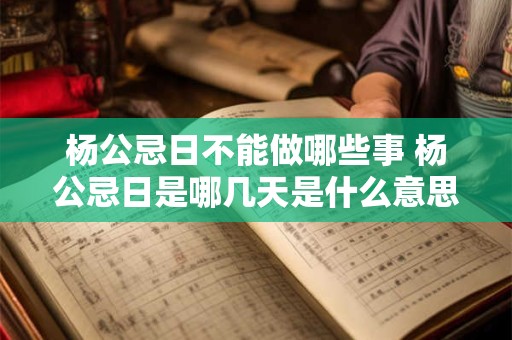 杨公忌日不能做哪些事 杨公忌日是哪几天是什么意思