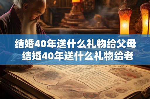 结婚40年送什么礼物给父母  结婚40年送什么礼物给老婆