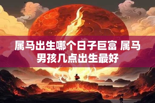 属马出生哪个日子巨富 属马男孩几点出生最好