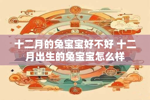 十二月的兔宝宝好不好 十二月出生的兔宝宝怎么样