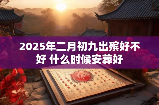2025年二月初九出殡好不好 什么时候安葬好