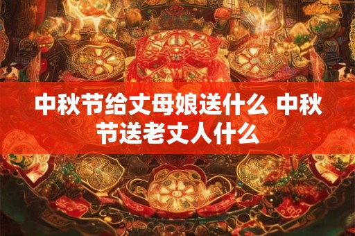 中秋节给丈母娘送什么 中秋节送老丈人什么