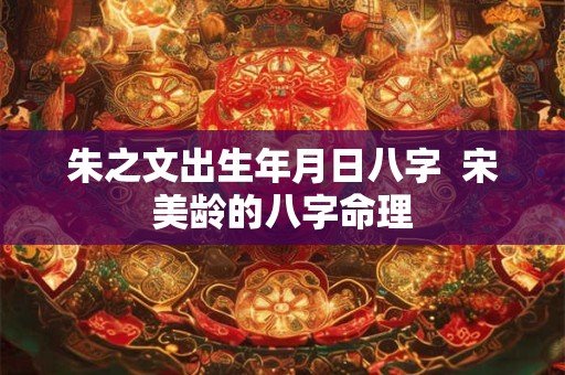 朱之文出生年月日八字  宋美龄的八字命理