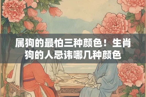 属狗的最怕三种颜色！生肖狗的人忌讳哪几种颜色