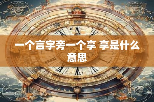 详细阅读:一个言字旁一个享 享是什么意思 一个言字旁一个享 享是什么意思