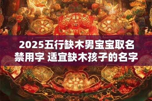 2025五行缺木男宝宝取名禁用字 适宜缺木孩子的名字