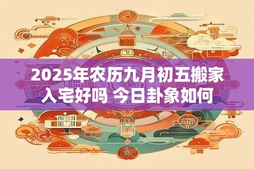 2025年农历九月初五搬家入宅好吗 今日卦象如何