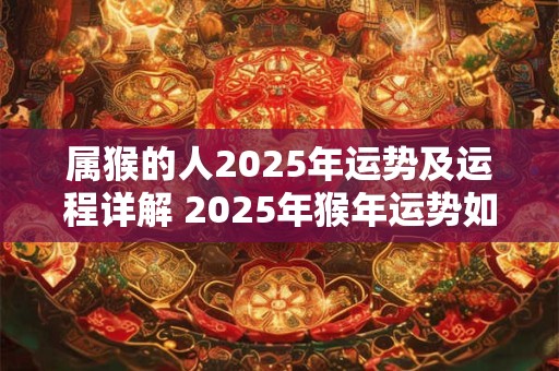 属猴的人2025年运势及运程详解 2025年猴年运势如何