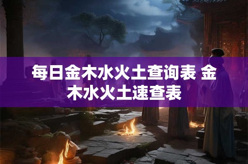 每日金木水火土查询表 金木水火土速查表