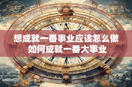 想成就一番事业应该怎么做 如何成就一番大事业