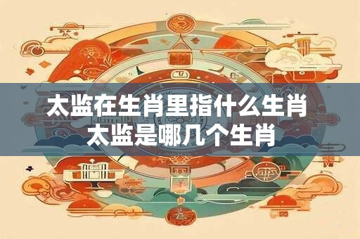 太监在生肖里指什么生肖 太监是哪几个生肖