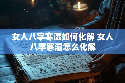 女人八字寒湿如何化解 女人八字寒湿怎么化解