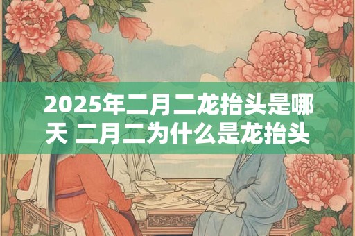 2025年二月二龙抬头是哪天 二月二为什么是龙抬头