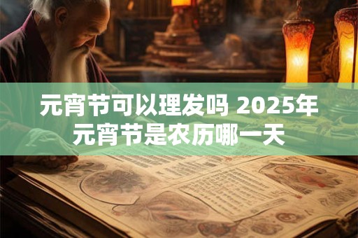 元宵节可以理发吗 2025年元宵节是农历哪一天