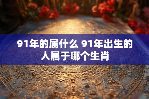91年的属什么 91年出生的人属于哪个生肖