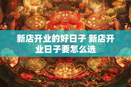 新店开业的好日子 新店开业日子要怎么选