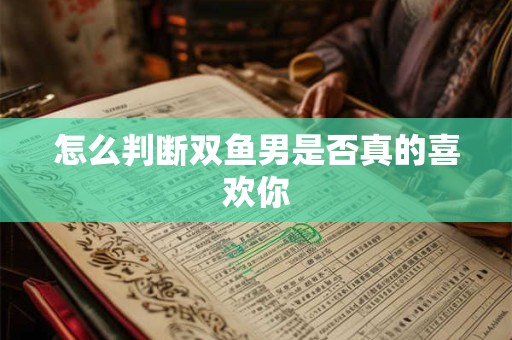 怎么判断双鱼男是否真的喜欢你