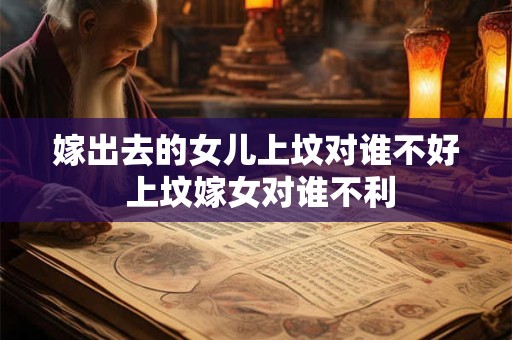 嫁出去的女儿上坟对谁不好 上坟嫁女对谁不利