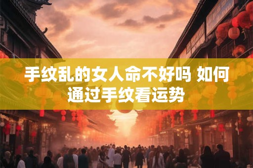 手纹乱的女人命不好吗 如何通过手纹看运势