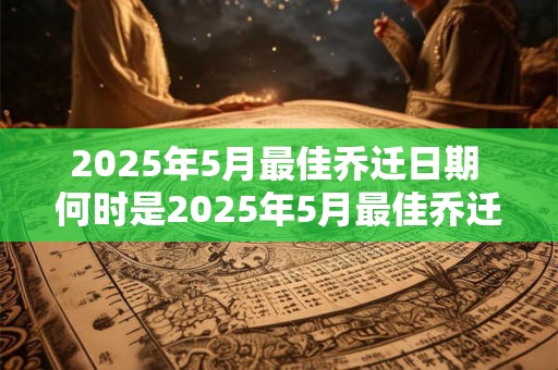 2025年5月最佳乔迁日期 何时是2025年5月最佳乔迁日