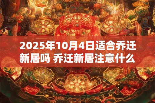2025年10月4日适合乔迁新居吗 乔迁新居注意什么风水