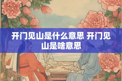 开门见山是什么意思 开门见山是啥意思