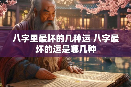 八字里最坏的几种运 八字最坏的运是哪几种