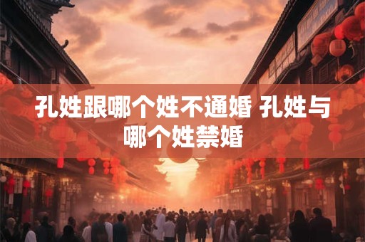 孔姓跟哪个姓不通婚 孔姓与哪个姓禁婚